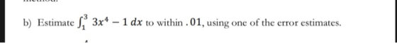 b) Estimate S, 3x4 – 1 dx to within .01, using one of the error estimates.