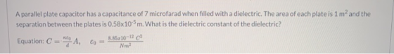 A parallel plate capacitor has a capacitance of 7 microfarad when filled with a dielectric. The area of each plate is 1 m and