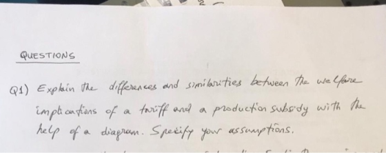 QUESTIONS Q1) Explain the differences and similarities between the welfare implicantions of a tariff and a production subsidy