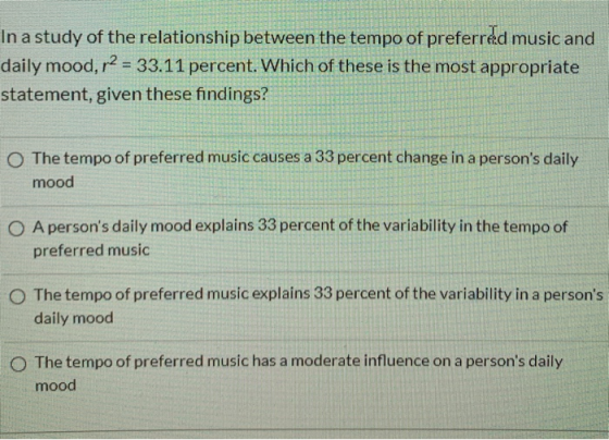 In a study of the relationship between the tempo of preferred music and daily mood, r2 = 33.11 percent. Which of these is the