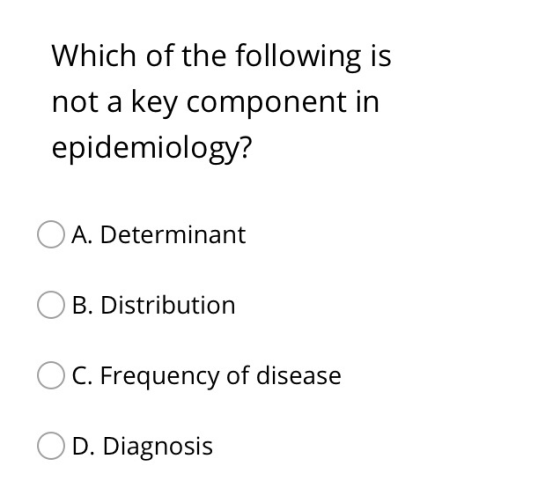 Which of the following is not a key component in epidemiology? O A. Determinant OB. Distribution OC. Frequency of disease OD.