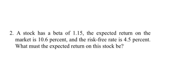 2. A stock has a beta of 1.15, the expected return on the market is 10.6 percent, and the risk-free rate is 4.5 percent. What