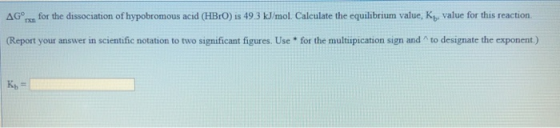 AGs for the dissociation of hypobromous acid (HBrO) is 49.3 kJ/mol. Calculate the equilibrium value, K. value for this reacti