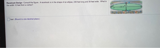 Racetrack Design Consult the figure. A racetrack is in the shape of an ellipse, 230 feet long and 30 feet wide. What is the w