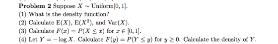 Problem 2 Suppose X ~Uniform[0,1 (1) What is the density function? (2) Calculate E(X), E(X2), and Var(X). (3) Calculate F(x)-