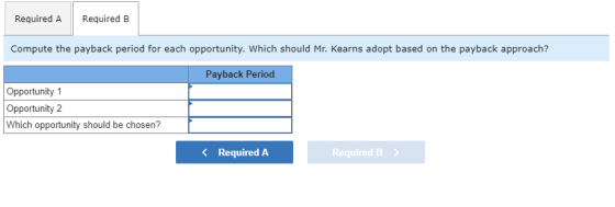Required A Required B Compute the payback period for each opportunity. Which should Mr. Kearns adopt based on the payback app