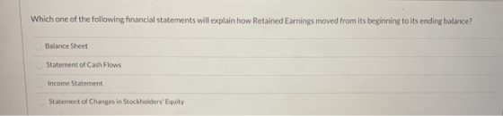 Which one of the following financial statements will explain how Retained Earnings moved from its beginning to its ending bal