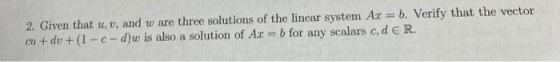 2. Given that u, v, and w are three solutions of the linear system Ac = b. Verify that the vector cu + dv + (1 - C-d)w is als