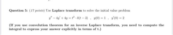 Question 5: (17 points) Use Laplace transform to solve the initial value problem V - 4y + 4y = 2.814 -- 3)y(0) = 1, (0) = 2
