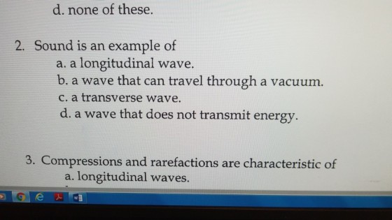 d. none of these. 2. Sound is an example of a. a longitudinal wave. b. a wave that can travel through a vacuum. c, a transverse wave. d. a wave that does not transmit energy 3. Compressions and rarefactions are characteristic of a. longitudinal waves