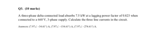 Q3. (10 marks) A three-phase delta-connected load absorbs 7.5 kW at a lagging power factor of 0.823 when connected to a 660 V