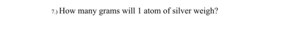 7.) How many grams will 1 atom of silver weigh?