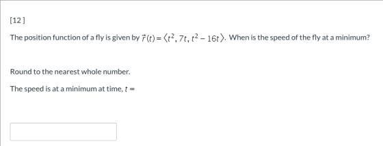 [12] The position function of a fly is given by F(t)=(+2,75,2 – 16t). When is the speed of the fly at a minimum? Round to the