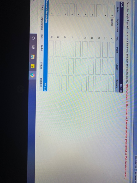 CALCULATOR PRINTER VI Enter the beginning cash and capital balances and post the transactions. (Post entries in the order of