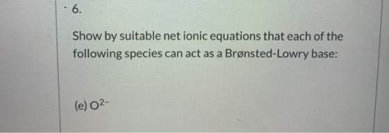6. Show by suitable net ionic equations that each of the following species can act as a Brønsted-Lowry base: (e) O2-