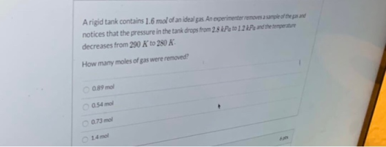 A rigid tank contains 1.6 mol of an ideal gas. An experimenter removes a sample of the gas and notices that the pressure in t