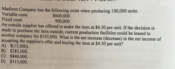 Madison Company has the following costs when producing 100,000 units: Variable costs $600,000 Fixed costs 900,000 An outside