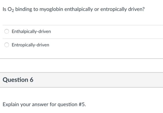 Is 02 binding to myoglobin enthalpically or entropically driven? 。Enthalpically-driven Entropically-driven Question 6 Explain your answer for question #5.