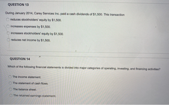 QUESTION 13 O e- During January 2014, Carey Services Inc. paid a cash dividends of $1,500. This transaction reduces stockhold