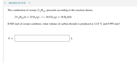 < Question 21 of 22 > The combustion of octane, CHg, proceeds according to the reaction shown. 2C7H18(1) + 25 02(g) → 16 CO2(