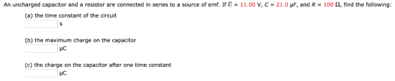 An uncharged capacitor and a resistor are connected in series to a source of emf. If ε-11.00·C-21.0 μ, and R-100 Ω, find the