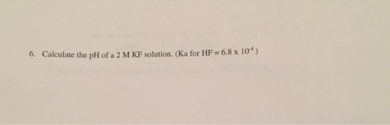 6. Calculate the p H of a 2 M KF solution. (Ka for HF 6.8 x 104)