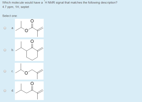 Which molecule would have a HNMR signal that matches the following description? 4.7 ppm, 1H, septet Select one a. O b. O d