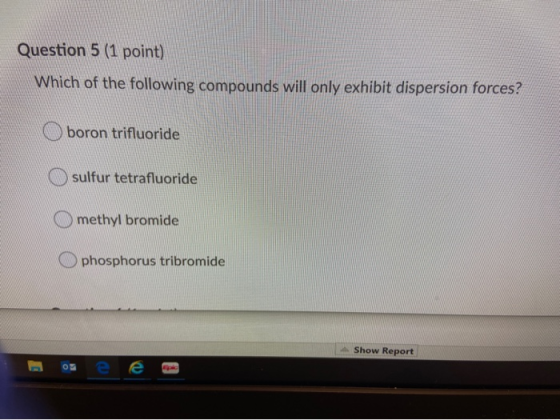 Question 5 (1 point) Which of the following compounds will only exhibit dispersion forces? boron trifluoride sulfur tetrafluo