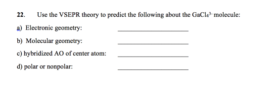 22. Use the VSEPR theory to predict the following about the GaC143- molecule: a) Electronic geometry: b) Molecular geometry: