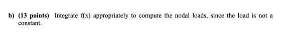 b) (13 points) Integrate f(x) appropriately to compute the nodal loads, since the load is not a constant.