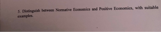 5. Distinguish between Normative Economics and Positive Economics, with suitable examples.