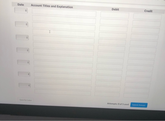 Date Account Titles and Explanation Debit Credit I . Save for Later Attempts: O of I used Submit Answer