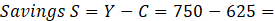 Savings S = Y-C = 750-625 : :