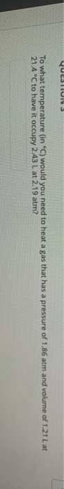 To what temperature (in °C) would you need to heat a gas that has a pressure of 1.86 atm and volume of 1.21 Lat 21.4°C to hav
