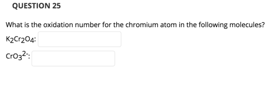 QUESTION 25 What is the oxidation number for the chromium atom in the following molecules? K2Cr204: Cro32