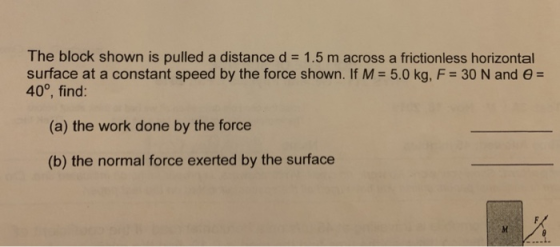 The block shown is pulled a distance d = 1.5 m across a frictionless horizontal surface at a constant speed by the force show
