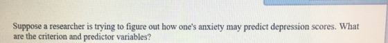 Suppose a researcher is trying to figure out how ones anxiety may predict depression scores. What are the criterion and pred