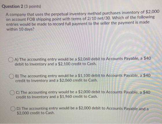Question 2 (3 points) A company that uses the perpetual inventory method purchases inventory of $2,000 on account FOB shippin