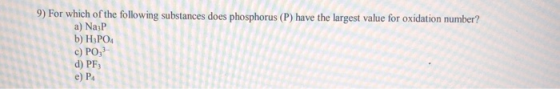 9) For which of the following substances does phosphorus (P) have the largest value for oxidation number? a) Na3P b) H3PO4 c)