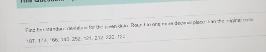 Find the standard deviation for the given data. Round to one more decimal place than the original data 187. 173. 166. 145, 25