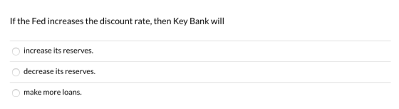 If the Fed increases the discount rate, then Key Bank will increase its reserves. decrease its reserves. make more loans.