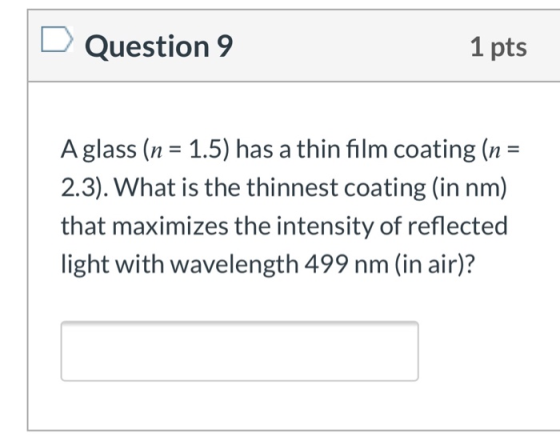 Question 9 1 pts A glass (n 1.5) has a thin film coating (n = 2.3). What is the thinnest coating (in nm) that maximizes the i