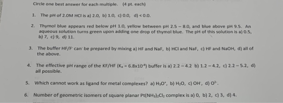 Circle one best answer for each multiple. (4 pt. each) 1. The pH of 2.OM HCl is a) 2.0, b) 1.0, c) 0.0, d) <0.0. 2. Thymol bl