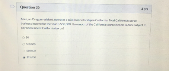 Question 35 4 pts Alice, an Oregon resident, operates a sole proprietorship in California. Total California source business i