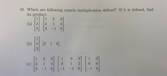 10. Which are following matrix multiplication defined? If it is defined, find its product. ſi 237 2 2 7 4 [3] [3 -1 0 (b) 2 2