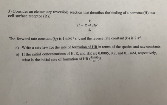 3) Consider an elementary reversible reaction that describes the bind ing of a hormone (H) to a cell surface receptor (R): k