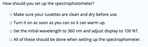 How should you set up the spectrophotometer? Make sure your cuvettes are clean and dry before use. Turn it on as soon as you
