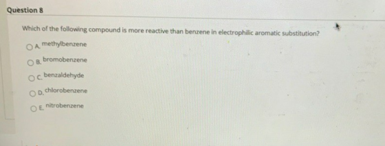 Question 8 Which of the following compound is more reactive than benzene in electrophilic aromatic substitution? O A methylbe
