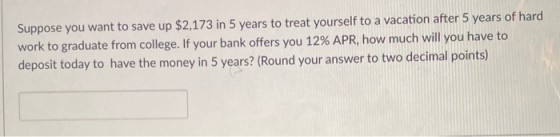 Suppose you want to save up $2,173 in 5 years to treat yourself to a vacation after 5 years of hard work to graduate from col