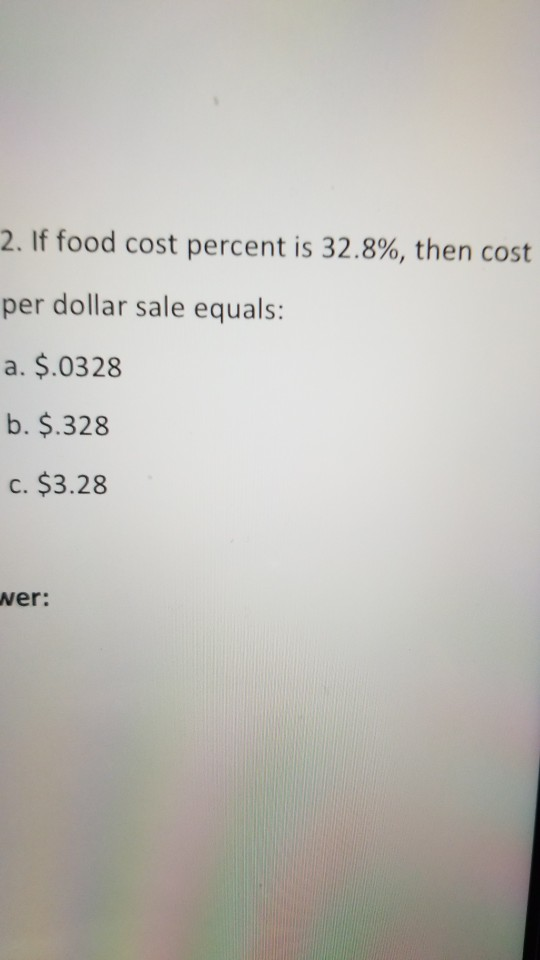 2. If food cost percent is 32.8%, then cost per dollar sale equals: a. $.0328 b. $.328 c. $3.28 wer: